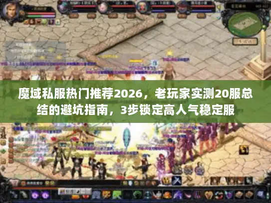 魔域私服热门推荐2026，老玩家实测20服总结的避坑指南，3步锁定高人气稳定服