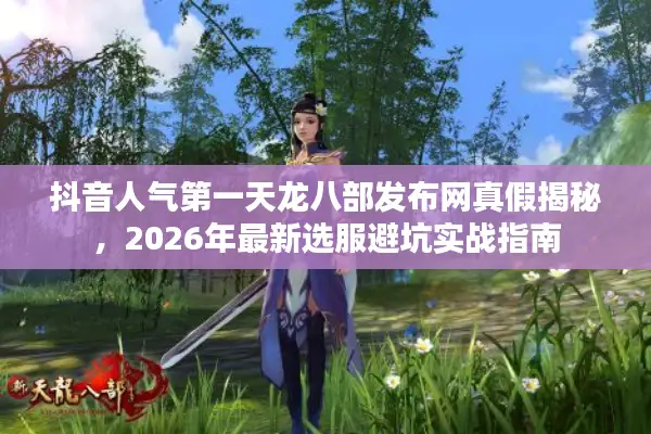 抖音人气第一天龙八部发布网真假揭秘，2026年最新选服避坑实战指南