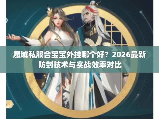 魔域私服合宝宝外挂哪个好?2026最新防封技术与实战效率对比 魔域私服合宝宝外挂哪个好?2026最新防封技术与实战效率对比