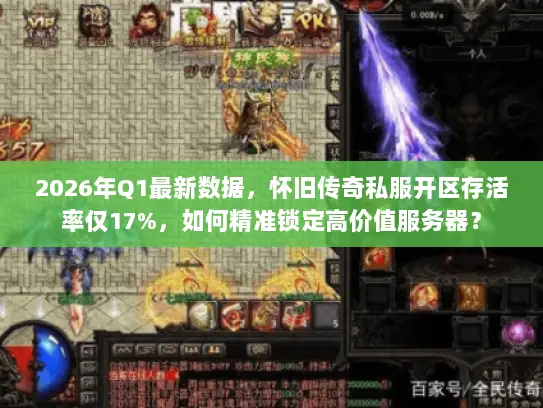 2026年Q1最新数据，怀旧传奇私服开区存活率仅17%，如何精准锁定高价值服务器？