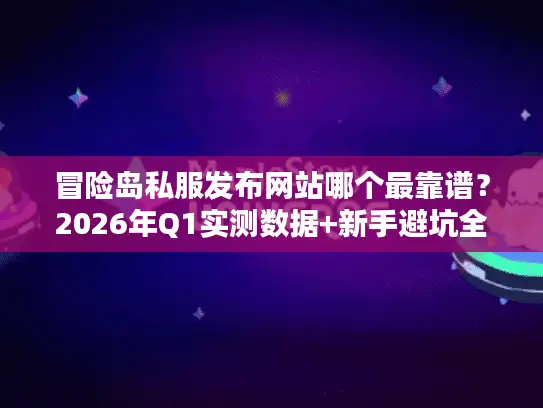 冒险岛私服发布网站哪个最靠谱？2026年Q1实测数据+新手避坑全攻略