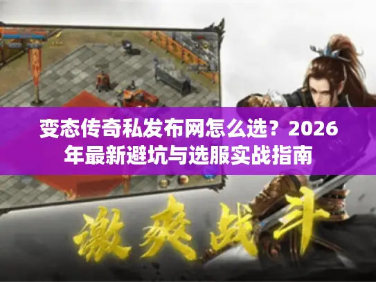 变态传奇私发布网怎么选？2026年最新避坑与选服实战指南