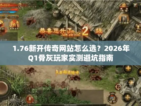1.76新开传奇网站怎么选？2026年Q1骨灰玩家实测避坑指南