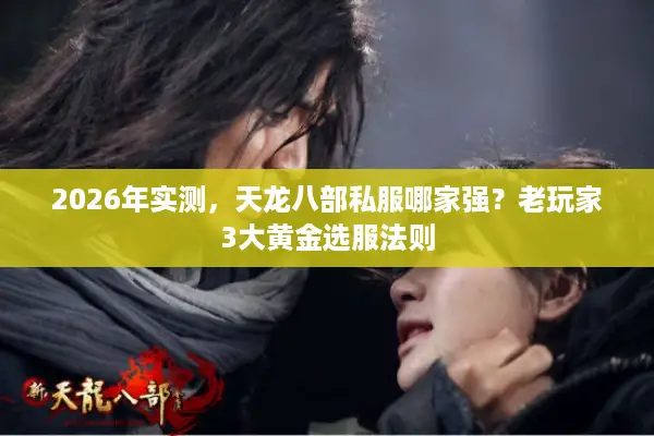 2026年实测，天龙八部私服哪家强？老玩家3大黄金选服法则