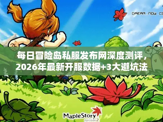 每日冒险岛私服发布网深度测评,2026年最新开服数据+3大避坑法则 每日冒险岛私服发布网深度测评,2026年最新开服数据+3大避坑法则