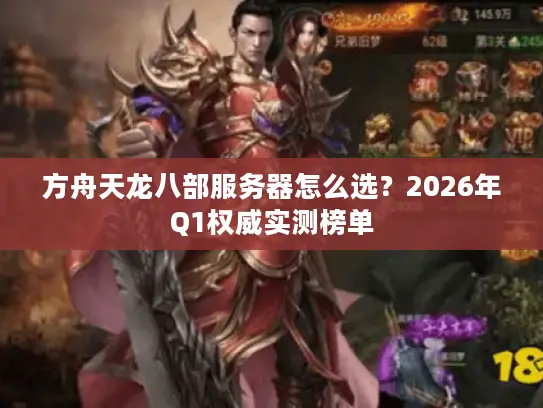 方舟天龙八部服务器怎么选?2026年Q1权威实测榜单 方舟天龙八部服务器怎么选?2026年Q1权威实测榜单