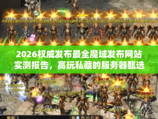2026权威发布最全魔域发布网站实测报告，高玩私藏的服务器甄选秘籍