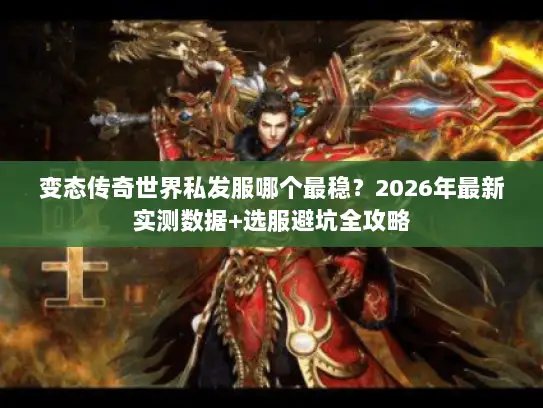 变态传奇世界私发服哪个最稳？2026年最新实测数据+选服避坑全攻略
