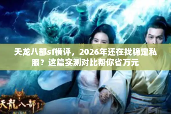 天龙八部sf横评,2026年还在找稳定私服?这篇实测对比帮你省万元 天龙八部sf横评,2026年还在找稳定私服?这篇实测对比帮你省万元