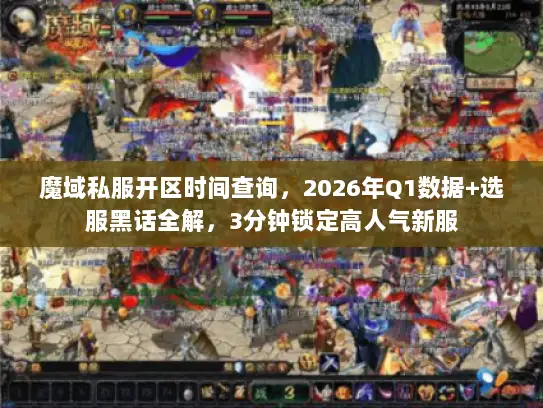 魔域私服开区时间查询，2026年Q1数据+选服黑话全解，3分钟锁定高人气新服
