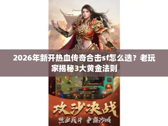 2026年新开热血传奇合击sf怎么选？老玩家揭秘3大黄金法则