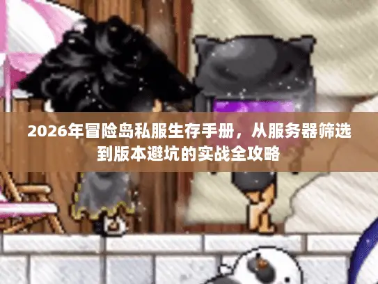 2026年冒险岛私服生存手册，从服务器筛选到版本避坑的实战全攻略