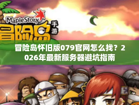 冒险岛怀旧版079官网怎么找？2026年最新服务器避坑指南