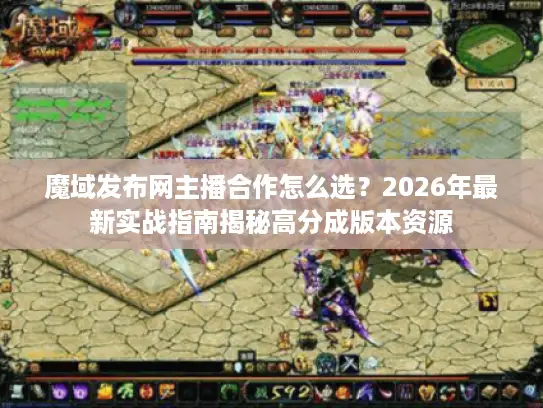魔域发布网主播合作怎么选？2026年最新实战指南揭秘高分成版本资源