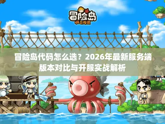 冒险岛代码怎么选?2026年最新服务端版本对比与开服实战解析 冒险岛代码怎么选?2026年最新服务端版本对比与开服实战解析