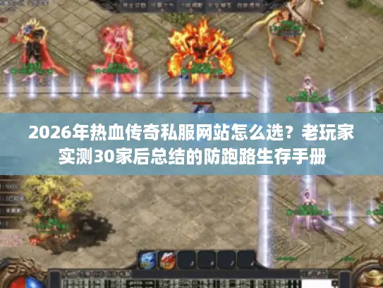 2026年热血传奇私服网站怎么选？老玩家实测30家后总结的防跑路生存手册