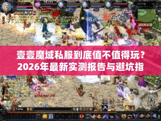 壹壹魔域私服到底值不值得玩？2026年最新实测报告与避坑指南