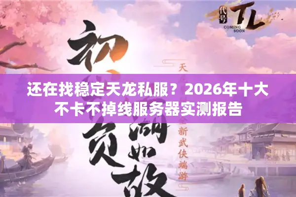 还在找稳定天龙私服？2026年十大不卡不掉线服务器实测报告