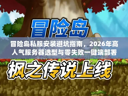 冒险岛私服安装避坑指南，2026年高人气服务器选型与零失败一键端部署实战