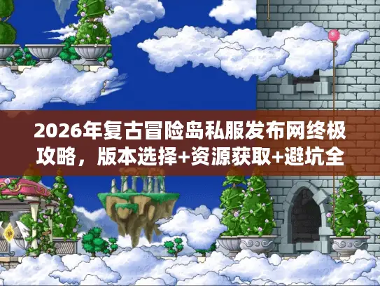 2026年复古冒险岛私服发布网终极攻略,版本选择+资源获取+避坑全解析 2026年复古冒险岛私服发布网终极攻略,版本选择+资源获取+避坑全解析