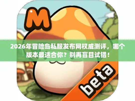 2026年冒险岛私服发布网权威测评，哪个版本最适合你？别再盲目试错！