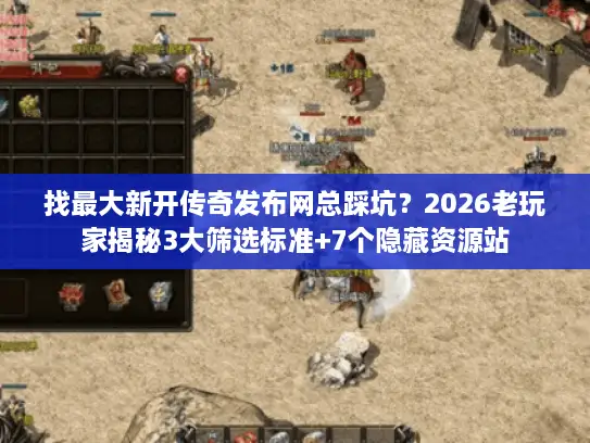 找最大新开传奇发布网总踩坑？2026老玩家揭秘3大筛选标准+7个隐藏资源站
