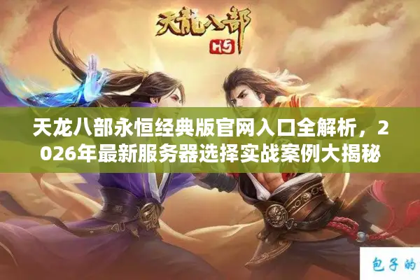 天龙八部永恒经典版官网入口全解析,2026年最新服务器选择实战案例大揭秘 天龙八部永恒经典版官网入口全解析,2026年最新服务器选择实战案例大揭秘
