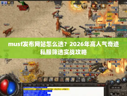 musf发布网站怎么选？2026年高人气奇迹私服筛选实战攻略