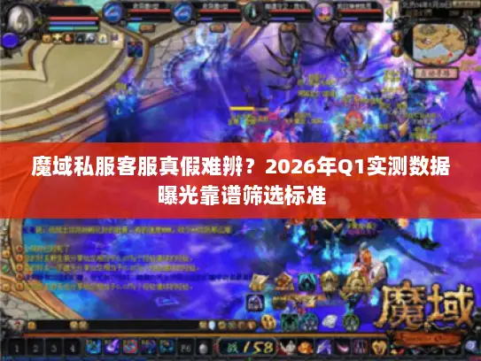 魔域私服客服真假难辨？2026年Q1实测数据曝光靠谱筛选标准