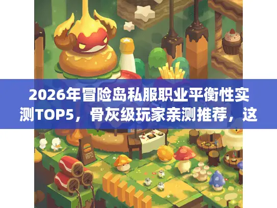 2026年冒险岛私服职业平衡性实测TOP5，骨灰级玩家亲测推荐，这5个服为何让老玩家连夜回归？