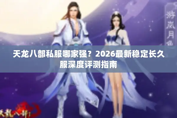 天龙八部私服哪家强？2026最新稳定长久服深度评测指南