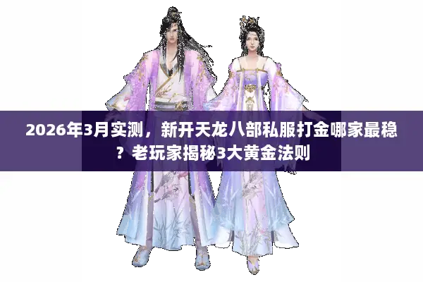 2026年3月实测，新开天龙八部私服打金哪家最稳？老玩家揭秘3大黄金法则