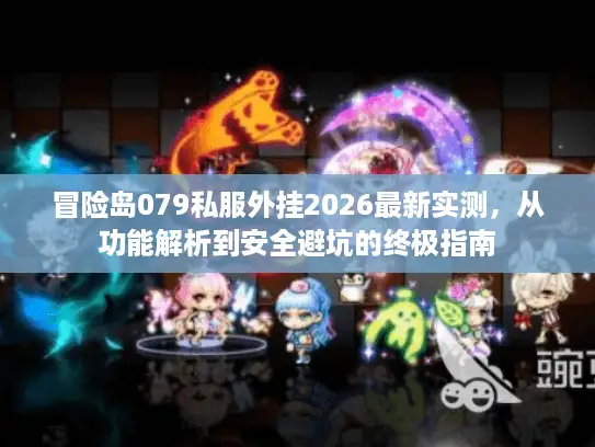 冒险岛079私服外挂2026最新实测，从功能解析到安全避坑的终极指南