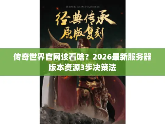 传奇世界官网该看啥？2026最新服务器版本资源3步决策法