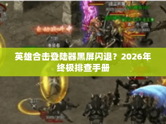 英雄合击登陆器黑屏闪退？2026年终极排查手册