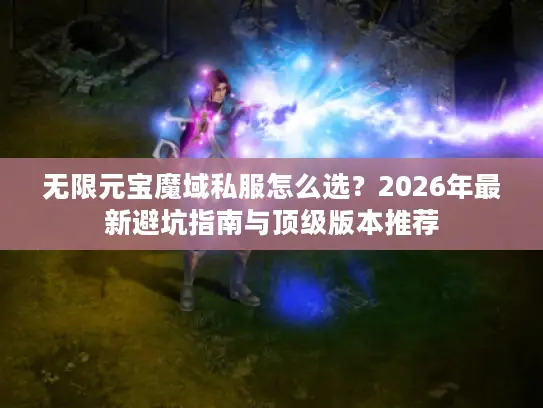 无限元宝魔域私服怎么选？2026年最新避坑指南与顶级版本推荐
