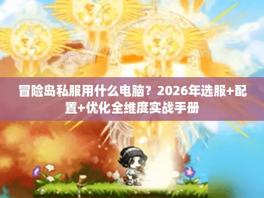 冒险岛私服用什么电脑?2026年选服+配置+优化全维度实战手册 冒险岛私服用什么电脑?2026年选服+配置+优化全维度实战手册