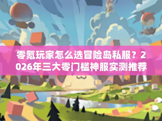 零氪玩家怎么选冒险岛私服？2026年三大零门槛神服实测推荐