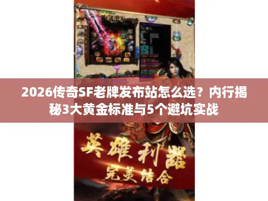 2026传奇SF老牌发布站怎么选？内行揭秘3大黄金标准与5个避坑实战
