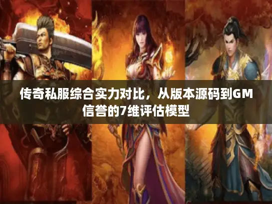 传奇私服综合实力对比,从版本源码到GM信誉的7维评估模型 传奇私服综合实力对比,从版本源码到GM信誉的7维评估模型