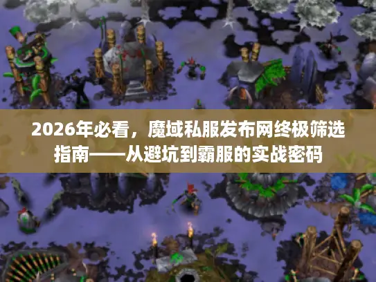 2026年必看，魔域私服发布网终极筛选指南——从避坑到霸服的实战密码