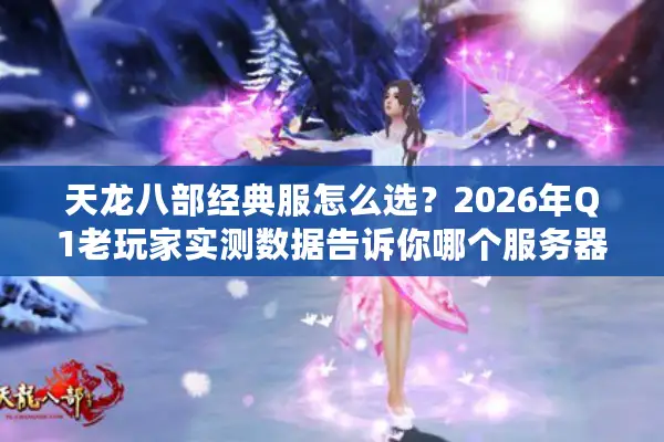 天龙八部经典服怎么选?2026年Q1老玩家实测数据告诉你哪个服务器最值得投入 天龙八部经典服怎么选?2026年Q1老玩家实测数据告诉你哪个服务器最值得投入