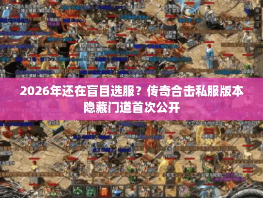 2026年还在盲目选服？传奇合击私服版本隐藏门道首次公开