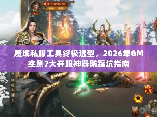 魔域私服工具终极选型，2026年GM实测7大开服神器防踩坑指南