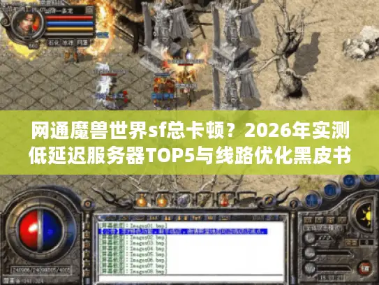 网通魔兽世界sf总卡顿？2026年实测低延迟服务器TOP5与线路优化黑皮书