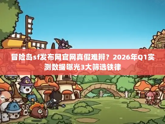 冒险岛sf发布网官网真假难辨？2026年Q1实测数据曝光3大筛选铁律