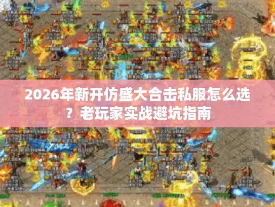 2026年新开仿盛大合击私服怎么选?老玩家实战避坑指南 2026年新开仿盛大合击私服怎么选?老玩家实战避坑指南