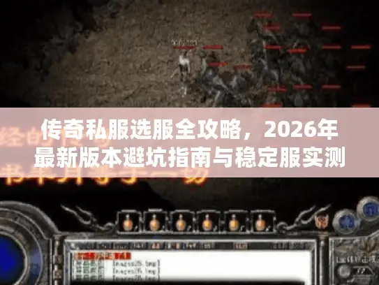 传奇私服选服全攻略，2026年最新版本避坑指南与稳定服实测推荐