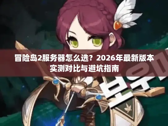冒险岛2服务器怎么选？2026年最新版本实测对比与避坑指南