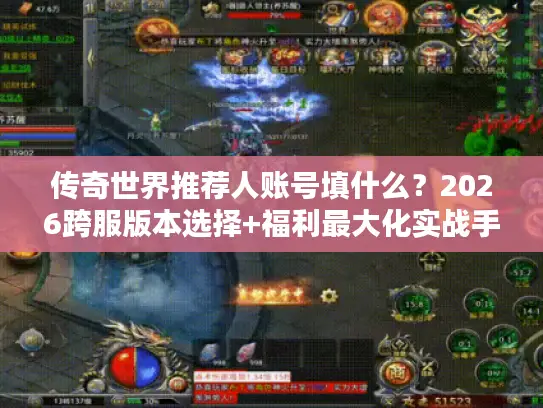 传奇世界推荐人账号填什么?2026跨服版本选择+福利最大化实战手册 传奇世界推荐人账号填什么?2026跨服版本选择+福利最大化实战手册